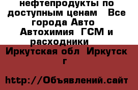 нефтепродукты по доступным ценам - Все города Авто » Автохимия, ГСМ и расходники   . Иркутская обл.,Иркутск г.